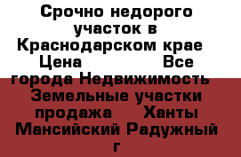 Срочно недорого участок в Краснодарском крае › Цена ­ 350 000 - Все города Недвижимость » Земельные участки продажа   . Ханты-Мансийский,Радужный г.